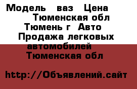  › Модель ­ ваз › Цена ­ 8 000 - Тюменская обл., Тюмень г. Авто » Продажа легковых автомобилей   . Тюменская обл.